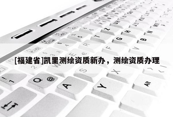 [福建省]凱里測繪資質(zhì)新辦，測繪資質(zhì)辦理
