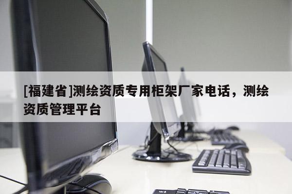 [福建省]測繪資質專用柜架廠家電話，測繪資質管理平臺