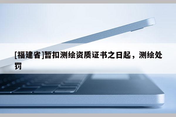 [福建省]暫扣測繪資質證書之日起，測繪處罰