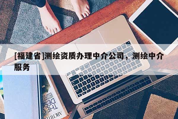 [福建省]測繪資質辦理中介公司，測繪中介服務