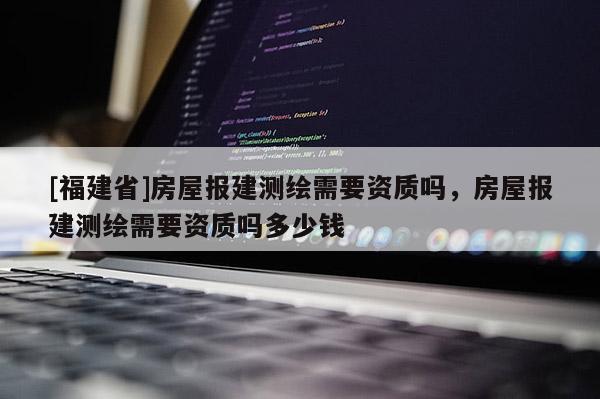 [福建省]房屋報(bào)建測(cè)繪需要資質(zhì)嗎，房屋報(bào)建測(cè)繪需要資質(zhì)嗎多少錢(qián)