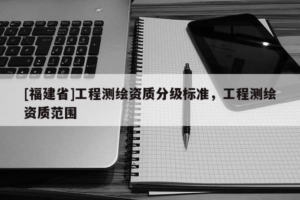 [福建省]工程測繪資質分級標準，工程測繪資質范圍