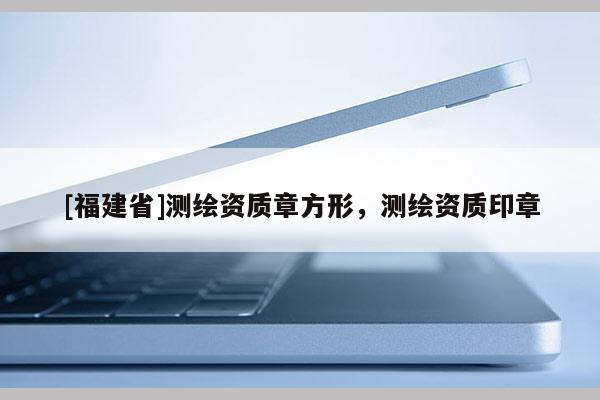 [福建省]測(cè)繪資質(zhì)章方形，測(cè)繪資質(zhì)印章