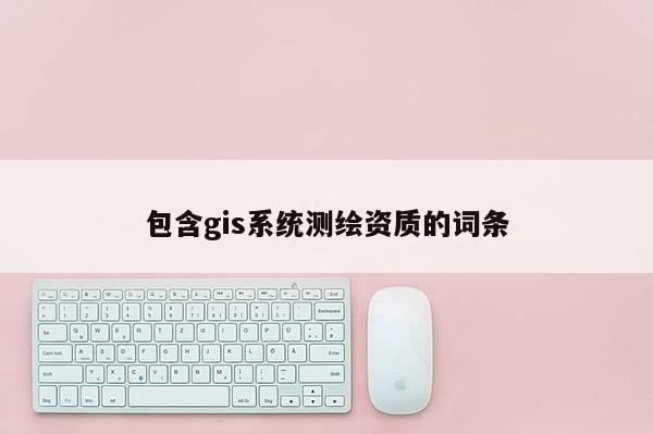 包含gis系統(tǒng)測(cè)繪資質(zhì)的詞條