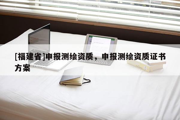 [福建省]申報測繪資質，申報測繪資質證書方案