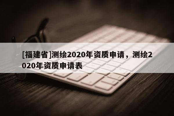 [福建省]測繪2020年資質申請，測繪2020年資質申請表