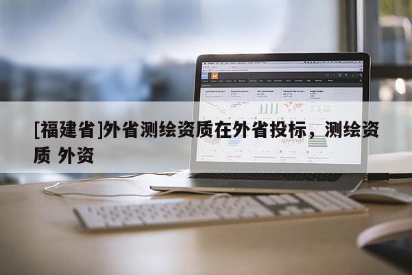 [福建省]外省測繪資質(zhì)在外省投標，測繪資質(zhì) 外資
