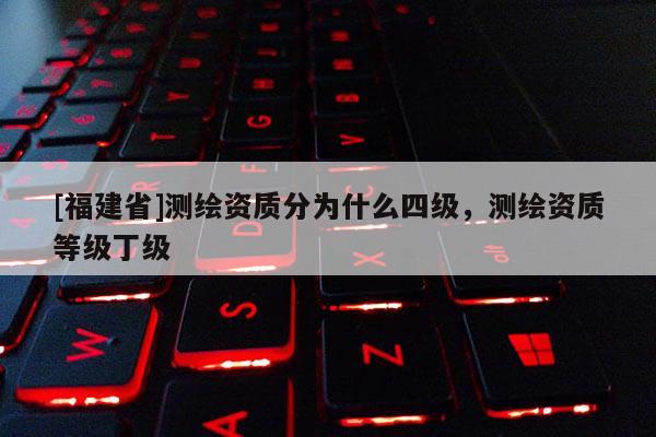 [福建省]測繪資質分為什么四級，測繪資質等級丁級