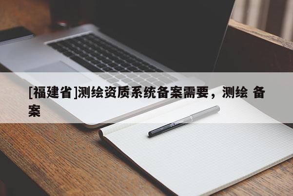 [福建省]測繪資質系統備案需要，測繪 備案