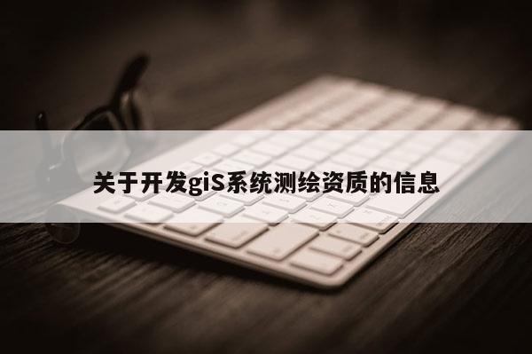 關(guān)于開發(fā)giS系統(tǒng)測繪資質(zhì)的信息