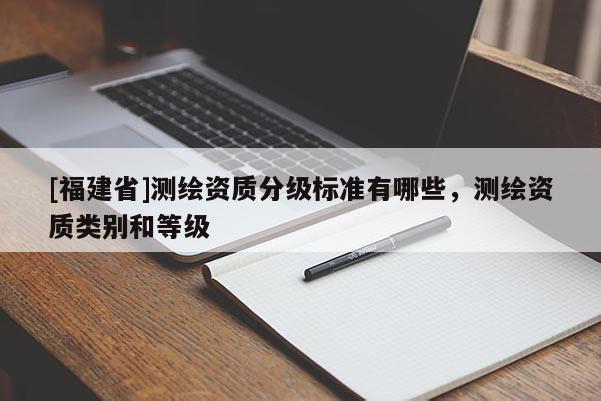 [福建省]測繪資質分級標準有哪些，測繪資質類別和等級