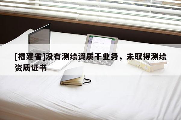 [福建省]沒有測繪資質干業務，未取得測繪資質證書