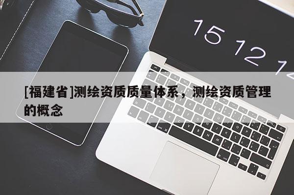 [福建省]測繪資質質量體系，測繪資質管理的概念