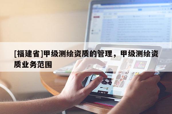 [福建省]甲級測繪資質的管理，甲級測繪資質業務范圍