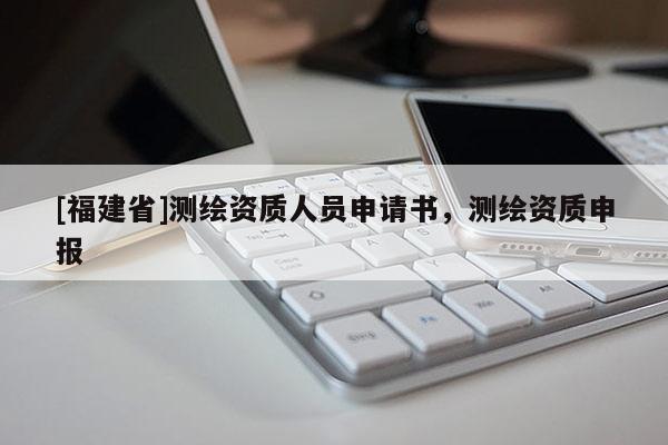 [福建省]測繪資質(zhì)人員申請書，測繪資質(zhì)申報(bào)