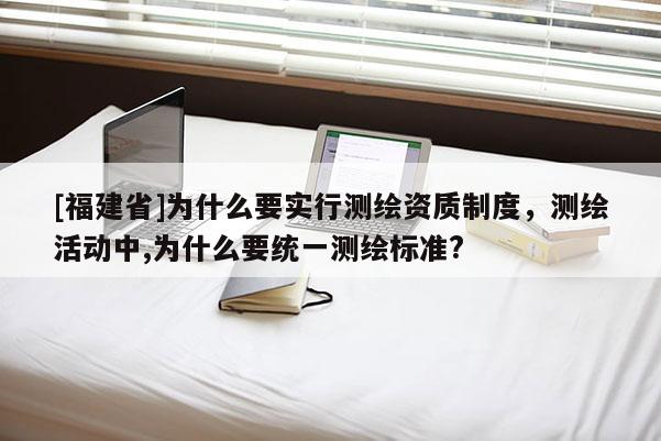[福建省]為什么要實行測繪資質制度，測繪活動中,為什么要統一測繪標準?