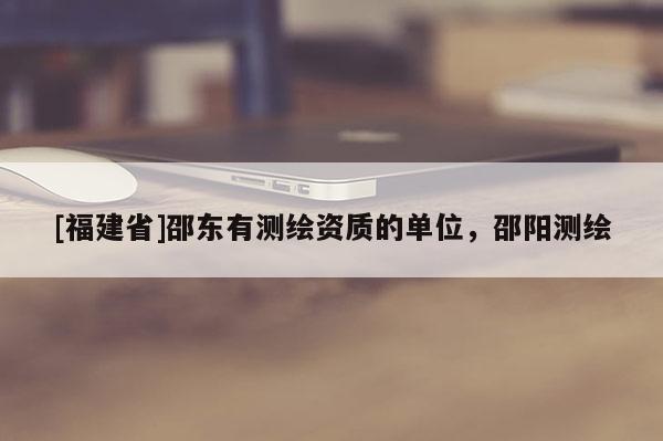 [福建省]邵東有測繪資質的單位，邵陽測繪