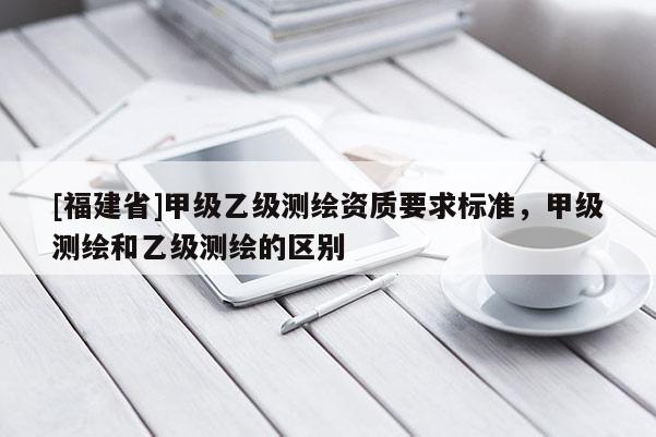 [福建省]甲級乙級測繪資質要求標準，甲級測繪和乙級測繪的區別