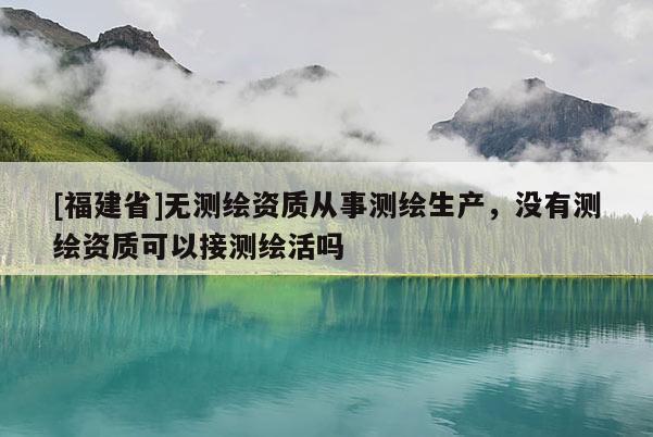 [福建省]無測繪資質從事測繪生產，沒有測繪資質可以接測繪活嗎
