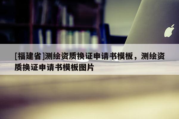 [福建省]測繪資質換證申請書模板，測繪資質換證申請書模板圖片