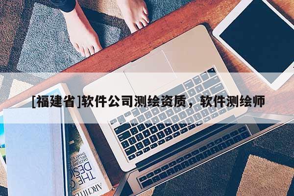 [福建省]軟件公司測繪資質，軟件測繪師
