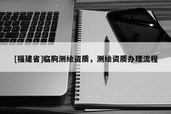 [福建省]臨朐測繪資質，測繪資質辦理流程