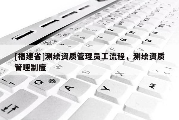 [福建省]測繪資質管理員工流程，測繪資質管理制度