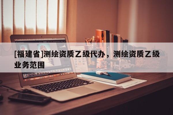 [福建省]測繪資質乙級代辦，測繪資質乙級業務范圍