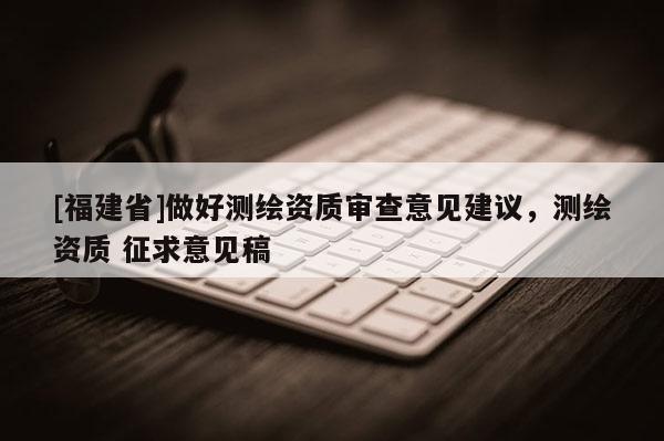 [福建省]做好測繪資質(zhì)審查意見建議，測繪資質(zhì) 征求意見稿