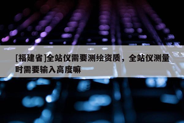 [福建省]全站儀需要測(cè)繪資質(zhì)，全站儀測(cè)量時(shí)需要輸入高度嘛