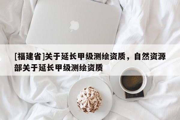[福建省]關于延長甲級測繪資質，自然資源部關于延長甲級測繪資質