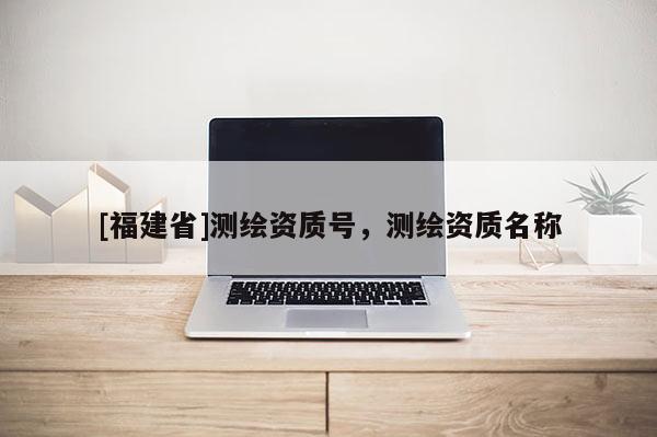[福建省]測繪資質號，測繪資質名稱