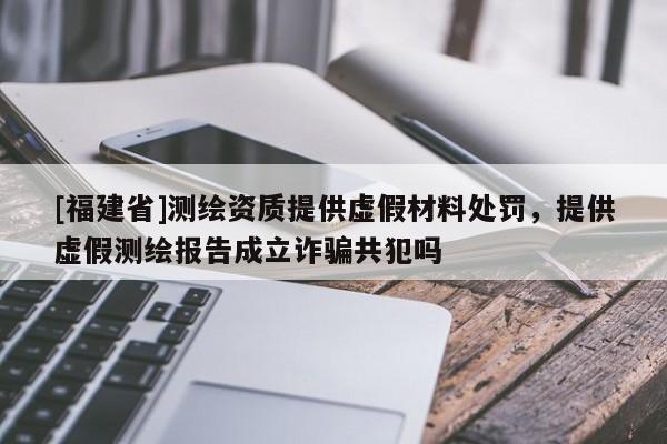 [福建省]測繪資質提供虛假材料處罰，提供虛假測繪報告成立詐騙共犯嗎