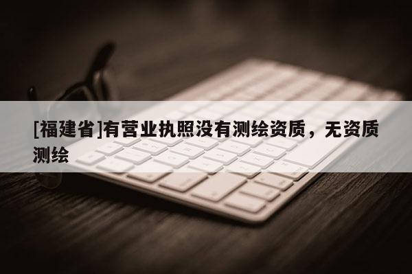 [福建省]有營業執照沒有測繪資質，無資質測繪