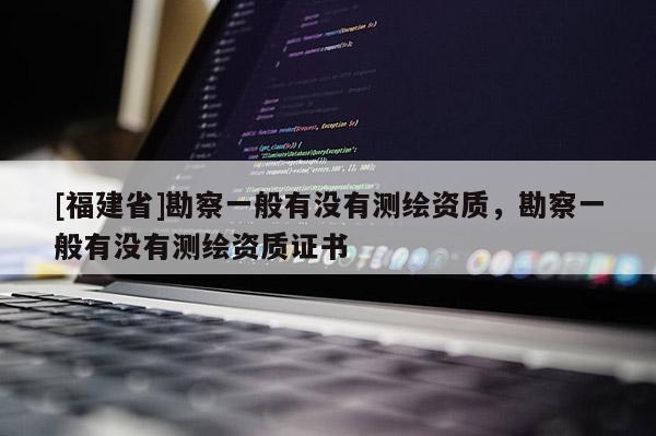 [福建省]勘察一般有沒有測繪資質，勘察一般有沒有測繪資質證書