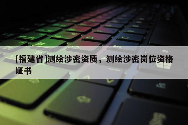[福建省]測繪涉密資質，測繪涉密崗位資格證書