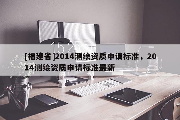 [福建省]2014測繪資質申請標準，2014測繪資質申請標準最新