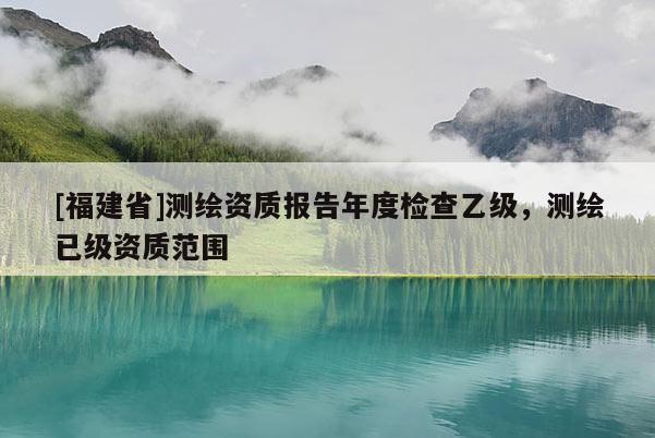[福建省]測繪資質報告年度檢查乙級，測繪已級資質范圍