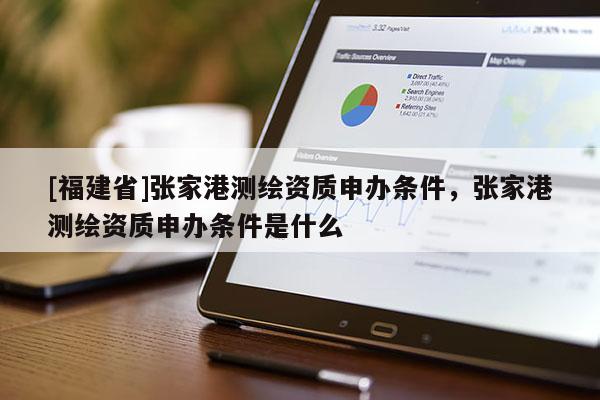 [福建省]張家港測(cè)繪資質(zhì)申辦條件，張家港測(cè)繪資質(zhì)申辦條件是什么