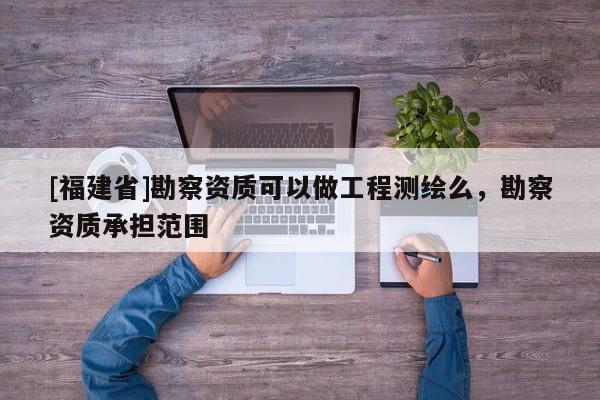 [福建省]勘察資質可以做工程測繪么，勘察資質承擔范圍