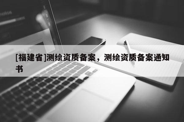 [福建省]測繪資質備案，測繪資質備案通知書