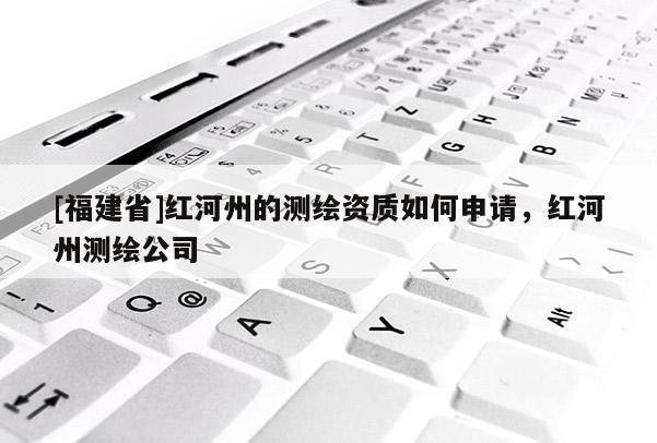 [福建省]紅河州的測繪資質如何申請，紅河州測繪公司