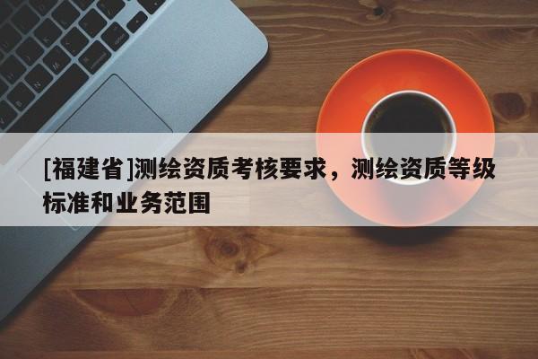 [福建省]測繪資質考核要求，測繪資質等級標準和業務范圍