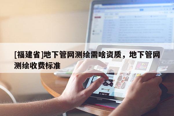 [福建省]地下管網(wǎng)測繪需啥資質(zhì)，地下管網(wǎng)測繪收費(fèi)標(biāo)準(zhǔn)