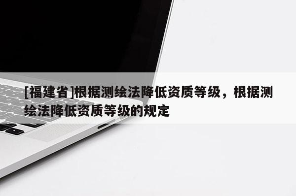 [福建省]根據測繪法降低資質等級，根據測繪法降低資質等級的規定