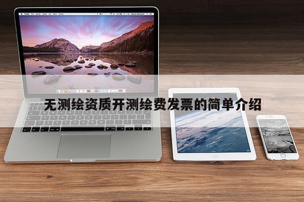 無(wú)測(cè)繪資質(zhì)開(kāi)測(cè)繪費(fèi)發(fā)票的簡(jiǎn)單介紹