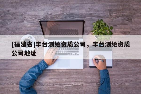 [福建省]豐臺測繪資質公司，豐臺測繪資質公司地址