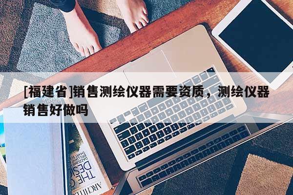 [福建省]銷售測繪儀器需要資質，測繪儀器銷售好做嗎