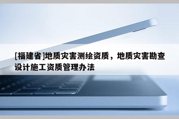 [福建省]地質災害測繪資質，地質災害勘查設計施工資質管理辦法