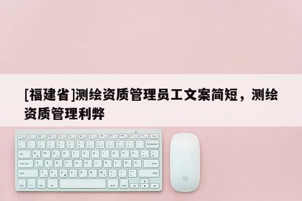 [福建省]測繪資質管理員工文案簡短，測繪資質管理利弊